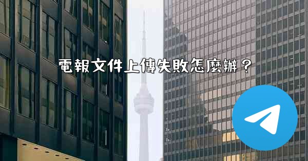 電報文件上傳失敗怎麼辦？