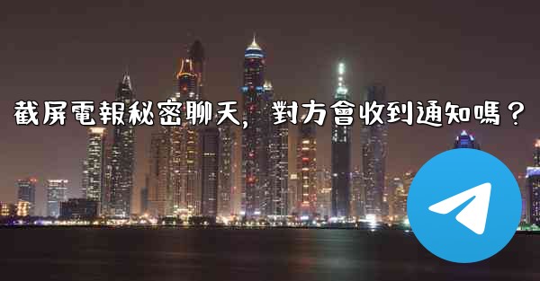 <b>截屏電報秘密聊天，對方會收到通知嗎？</b>