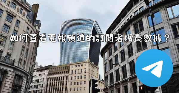 如何查看電報頻道的訂閱者增長數據？