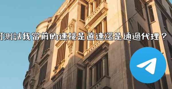 電報如何測試我當前的連接是直連還是通過代理？