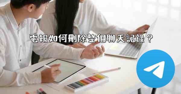 電報如何刪除整個聊天記錄？