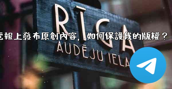 在電報上發布原創內容，如何保護我的版權？