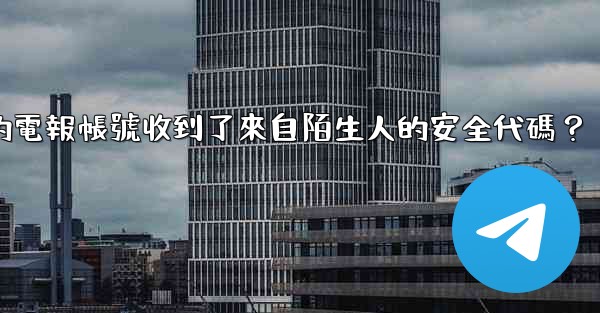 為什麼我的電報帳號收到了來自陌生人的安全代碼？