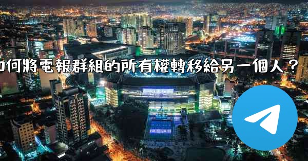 <b>如何將電報群組的所有權轉移給另一個人？</b>