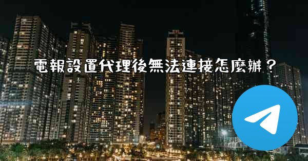 <b>電報設置代理後無法連接怎麼辦？</b>