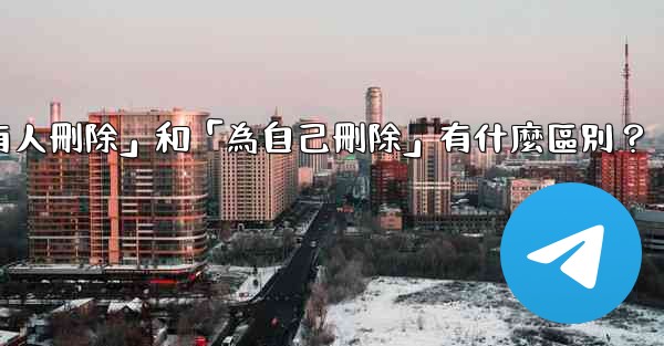 電報「為所有人刪除」和「為自己刪除」有什麼區別？