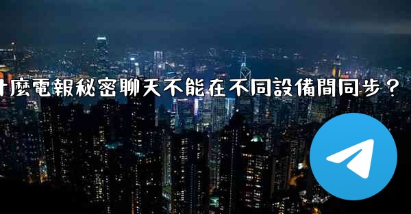 為什麼電報秘密聊天不能在不同設備間同步？