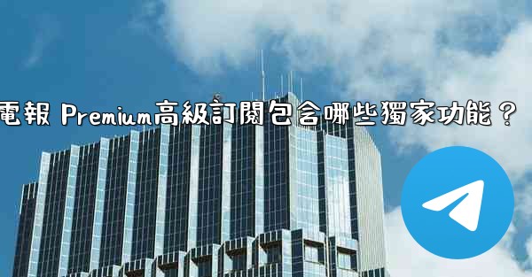 電報 Premium高級訂閱包含哪些獨家功能？