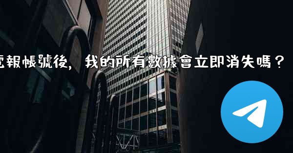 刪除電報帳號後，我的所有數據會立即消失嗎？