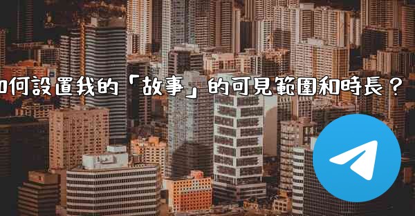 電報如何設置我的「故事」的可見範圍和時長？
