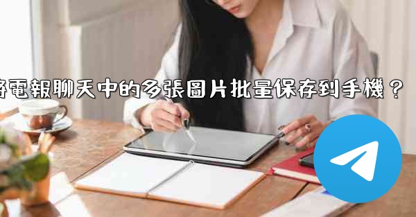 如何將電報聊天中的多張圖片批量保存到手機？