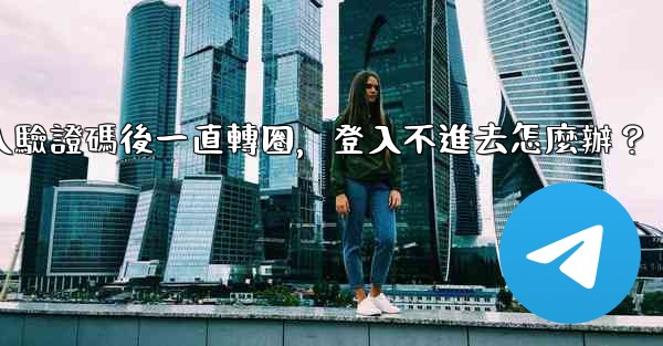 <b>電報輸入驗證碼後一直轉圈，登入不進去怎麼辦？</b>