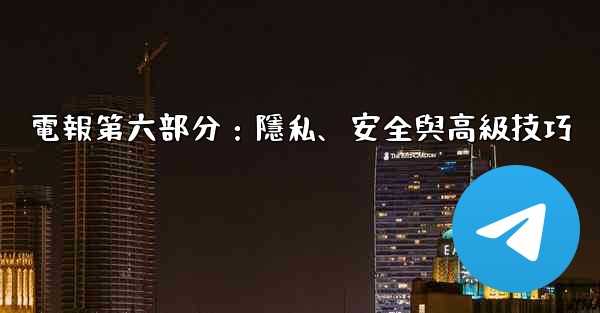 <b>電報第六部分：隱私、安全與高級技巧</b>