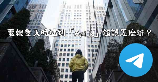 電報登入時遇到「Api_id」錯誤怎麼辦？