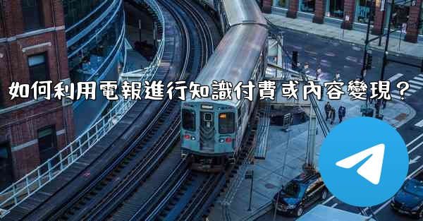 如何利用電報進行知識付費或內容變現？