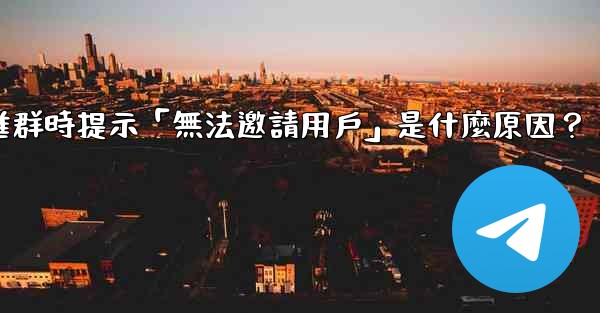 邀請電報好友進群時提示「無法邀請用戶」是什麼原因？