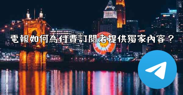 電報如何為付費訂閱者提供獨家內容？