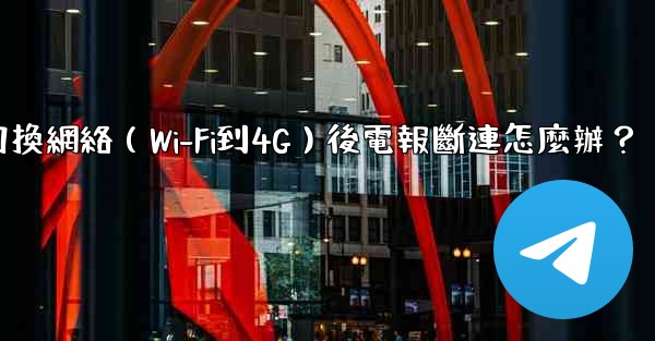 切換網絡（Wi-Fi到4G）後電報斷連怎麼辦？