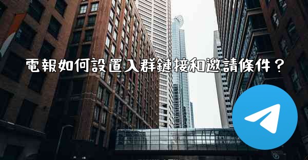 <b>電報如何設置入群鏈接和邀請條件？</b>