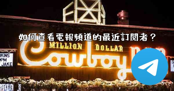 如何查看電報頻道的最近訂閱者？