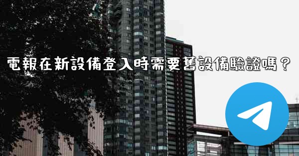 <b>電報在新設備登入時需要舊設備驗證嗎？</b>