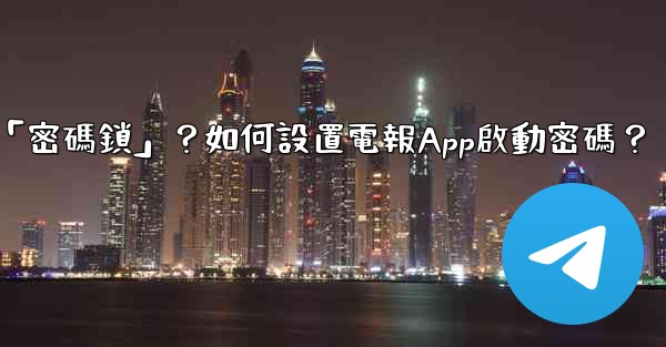 電報什麼是「密碼鎖」？如何設置電報App啟動密碼？