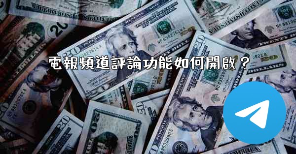 電報頻道評論功能如何開啟？