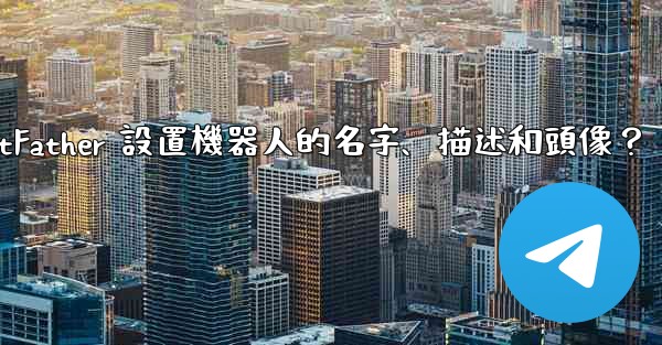 <b>電報如何通過 BotFather 設置機器人的名字、描述和頭像？</b>