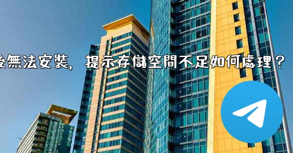 Telegram下載後無法安裝，提示存儲空間不足如何處理？