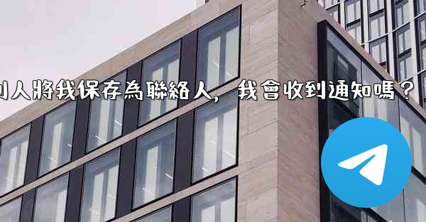 Telegram別人將我保存為聯絡人，我會收到通知嗎？