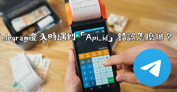 Telegram登入時遇到「Api_id」錯誤怎麼辦？
