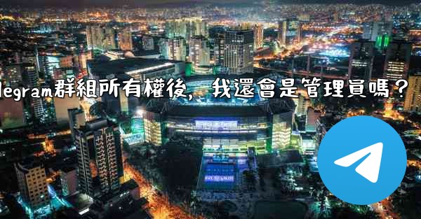 <b>轉移Telegram群組所有權後，我還會是管理員嗎？</b>