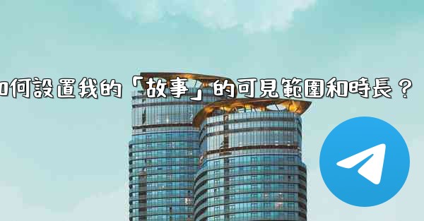 Telegram如何設置我的「故事」的可見範圍和時長？