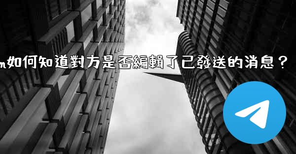 Telegram如何知道對方是否編輯了已發送的消息？