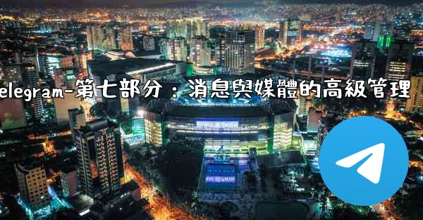 Telegram-第七部分：消息與媒體的高級管理