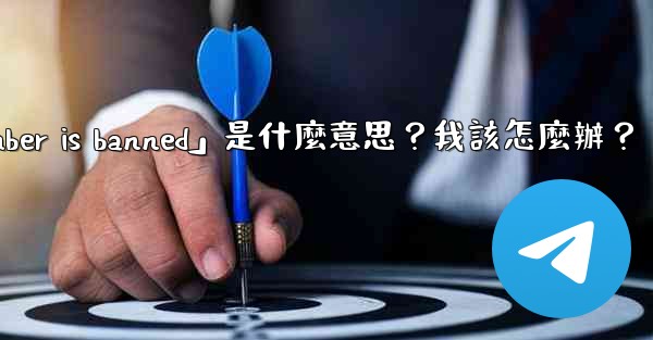 Telegram提示「This phone number is banned」是什麼意思？我該怎麼辦？