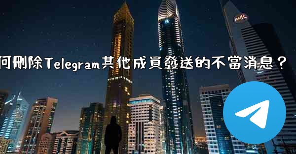 如何刪除Telegram其他成員發送的不當消息？