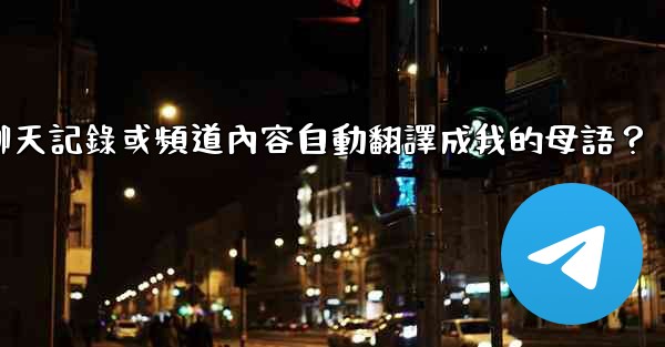 <b>如何將整個Telegram聊天記錄或頻道內容自動翻譯成我的母語？</b>