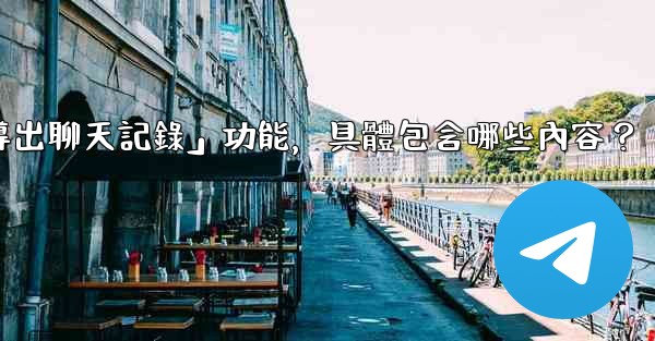 使用Telegram官方「導出聊天記錄」功能，具體包含哪些內容？