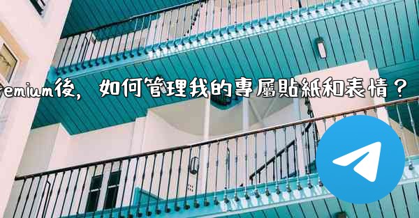 Telegram訂閱Premium後，如何管理我的專屬貼紙和表情？