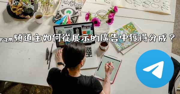 <b>Telegram頻道主如何從展示的廣告中獲得分成？</b>