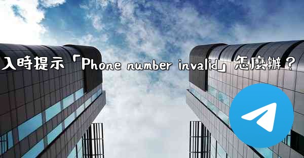 <b>Telegram登入時提示「Phone number invalid」怎麼辦？</b>