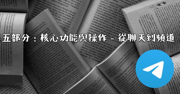 Telegram第五部分：核心功能與操作 - 從聊天到頻道