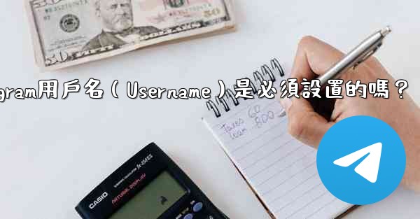Telegram用戶名（Username）是必須設置的嗎？