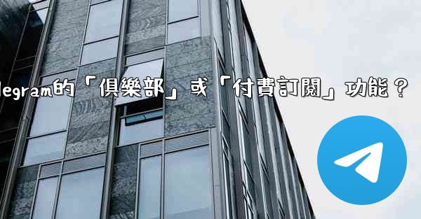 什麼是Telegram的「俱樂部」或「付費訂閱」功能？