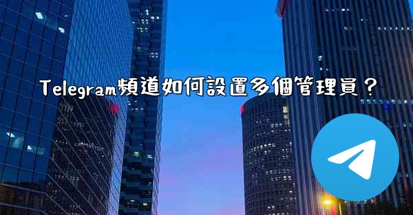 Telegram頻道如何設置多個管理員？