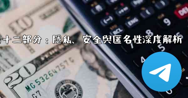 Telegram-第十二部分：隱私、安全與匿名性深度解析