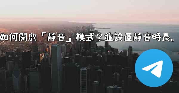 <b>Telegram如何開啟「靜音」模式？並設置靜音時長。</b>