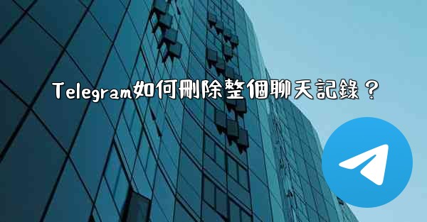 Telegram如何刪除整個聊天記錄？