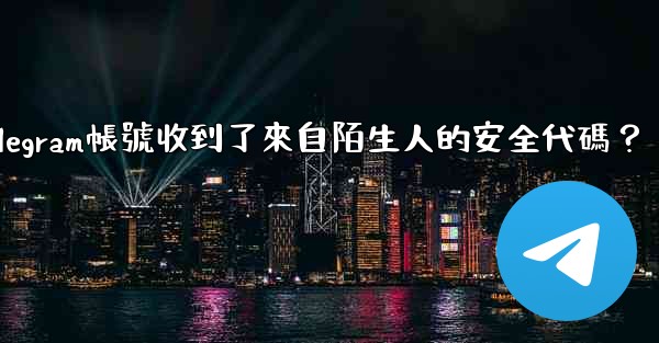 為什麼我的Telegram帳號收到了來自陌生人的安全代碼？